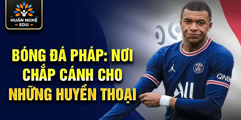 Bóng đá Pháp: nơi chắp cánh cho những huyền thoại