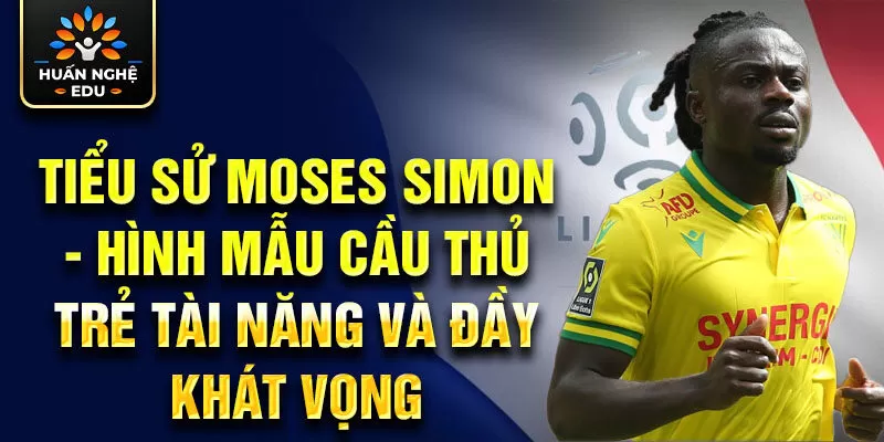 Tiểu sử Moses Simon - hình mẫu cầu thủ trẻ tài năng và đầy khát vọng