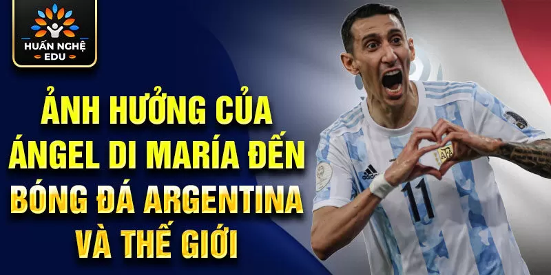 Ảnh hưởng của Ángel Di María đến bóng đá Argentina và thế giới