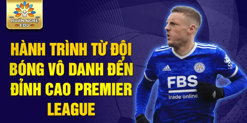 Hành trình từ đội bóng vô danh đến đỉnh cao Premier League