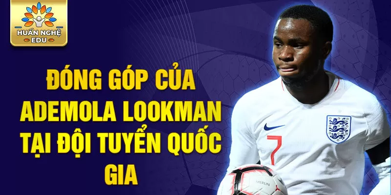 Đóng góp của Ademola Lookman tại đội tuyển quốc gia