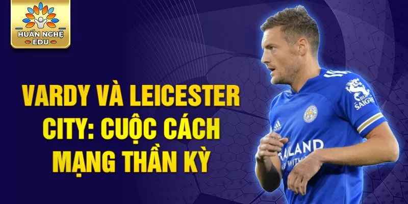 Vardy và Leicester city: Cuộc cách mạng thần kỳ