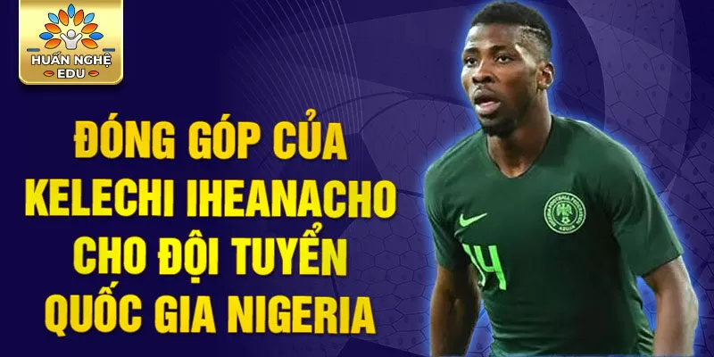 Đóng góp của Kelechi Iheanacho cho đội tuyển quốc gia Nigeria